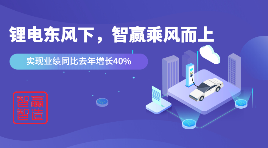 鋰電東風(fēng)下，看智贏如何應(yīng)對(duì)“內(nèi)卷的2021”乘風(fēng)而上，實(shí)現(xiàn)業(yè)績(jī)同比去年增長(zhǎng)40%